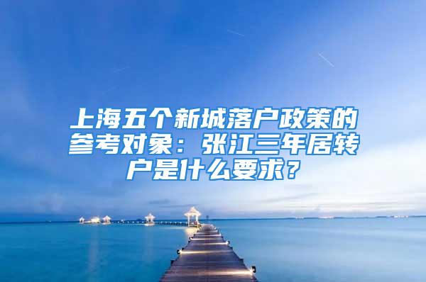 上海五个新城落户政策的参考对象：张江三年居转户是什么要求？