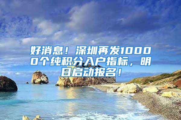 好消息！深圳再发10000个纯积分入户指标，明日启动报名！