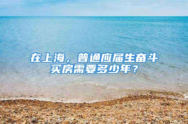 在上海，普通应届生奋斗买房需要多少年？