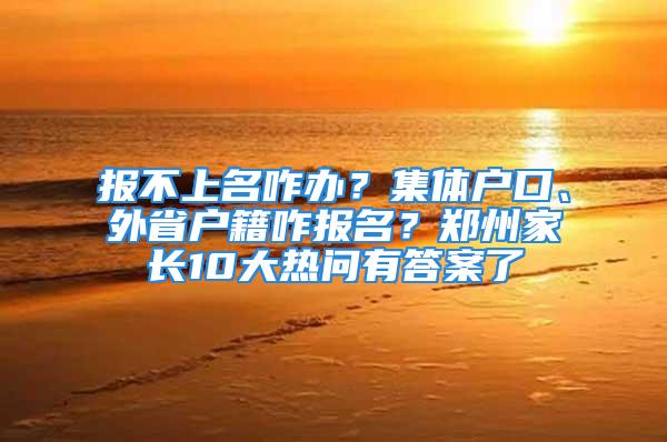 报不上名咋办？集体户口、外省户籍咋报名？郑州家长10大热问有答案了