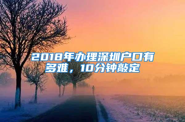 2018年办理深圳户口有多难，10分钟敲定