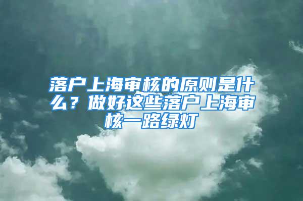 落户上海审核的原则是什么？做好这些落户上海审核一路绿灯