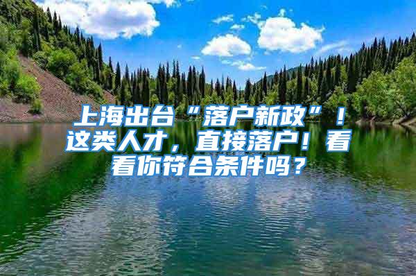 上海出台“落户新政”！这类人才，直接落户！看看你符合条件吗？