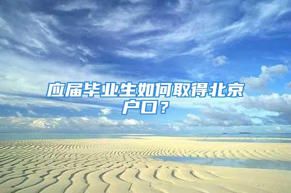 应届毕业生如何取得北京户口？