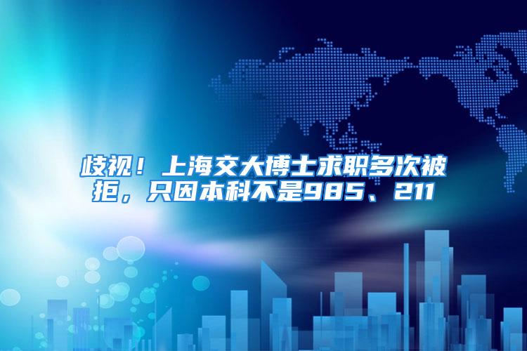 歧视！上海交大博士求职多次被拒，只因本科不是985、211