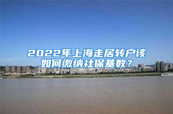 2022年上海走居转户该如何缴纳社保基数？