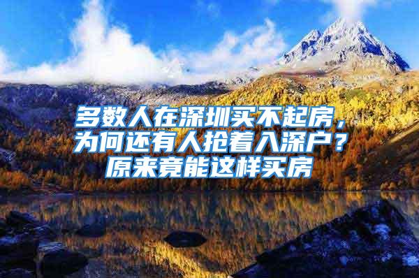 多数人在深圳买不起房，为何还有人抢着入深户？原来竟能这样买房