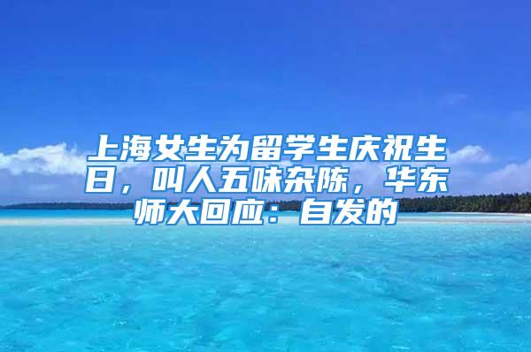 上海女生为留学生庆祝生日，叫人五味杂陈，华东师大回应：自发的