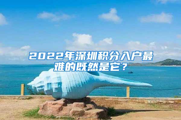 2022年深圳积分入户最难的既然是它？