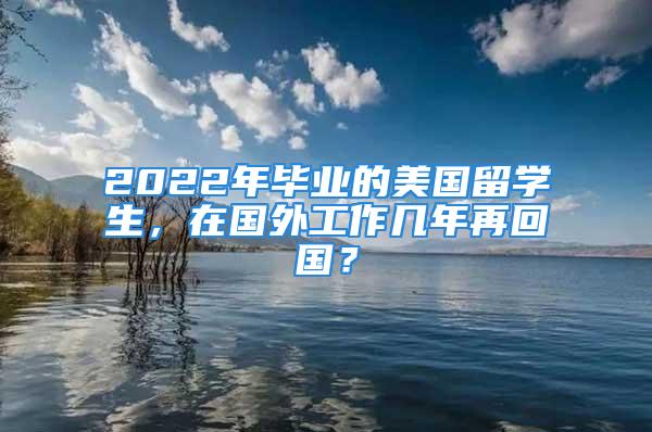 2022年毕业的美国留学生，在国外工作几年再回国？