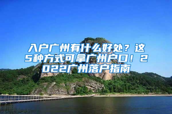 入户广州有什么好处？这5种方式可拿广州户口！2022广州落户指南