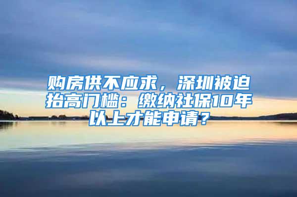 购房供不应求，深圳被迫抬高门槛：缴纳社保10年以上才能申请？