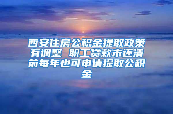 西安住房公积金提取政策有调整 职工贷款未还清前每年也可申请提取公积金