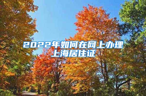 2022年如何在网上办理上海居住证