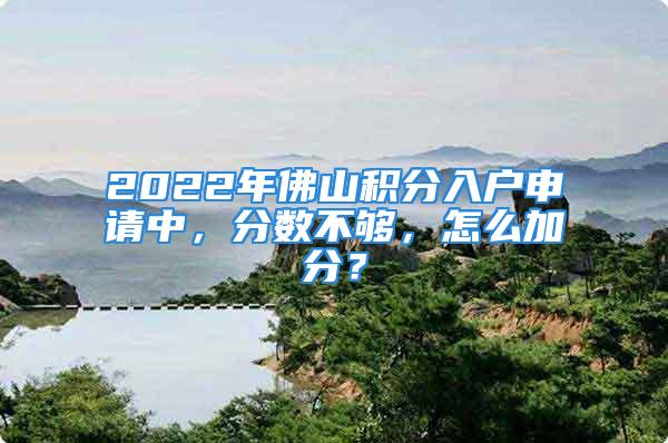 2022年佛山积分入户申请中，分数不够，怎么加分？