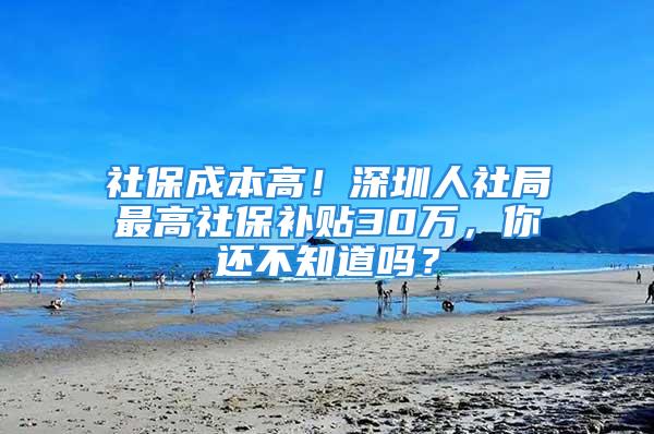 社保成本高！深圳人社局最高社保补贴30万，你还不知道吗？