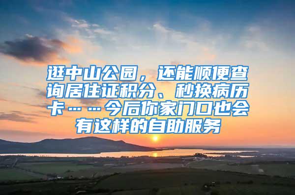 逛中山公园，还能顺便查询居住证积分、秒换病历卡……今后你家门口也会有这样的自助服务