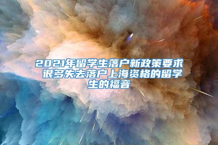 2021年留学生落户新政策要求 很多失去落户上海资格的留学生的福音