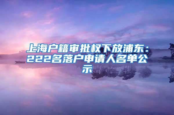 上海户籍审批权下放浦东：222名落户申请人名单公示