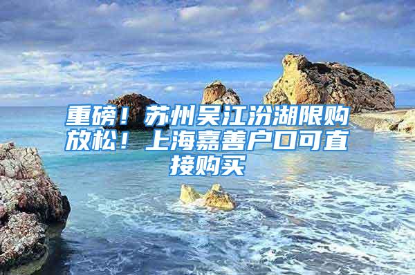 重磅！苏州吴江汾湖限购放松！上海嘉善户口可直接购买