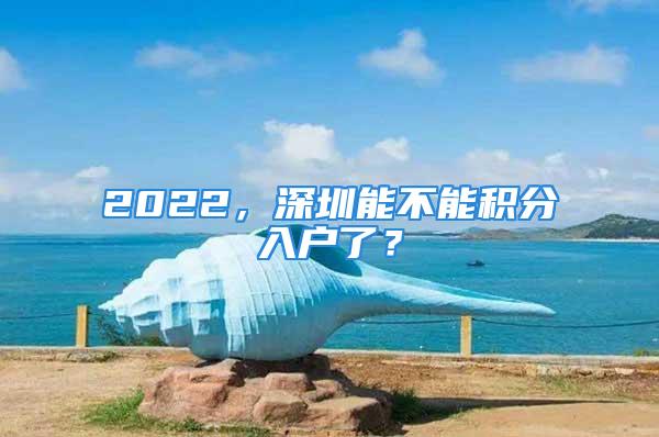 2022，深圳能不能积分入户了？