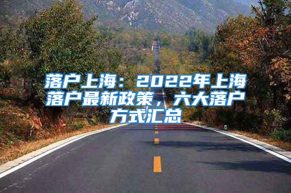 落户上海：2022年上海落户最新政策，六大落户方式汇总