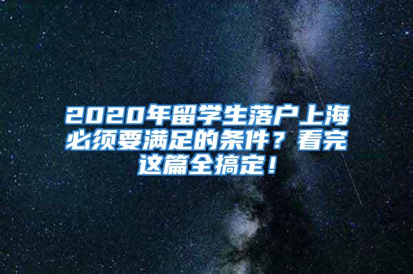 2020年留学生落户上海必须要满足的条件？看完这篇全搞定！