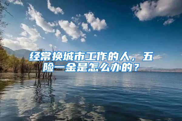 经常换城市工作的人，五险一金是怎么办的？