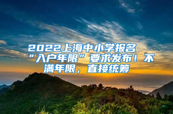 2022上海中小学报名“入户年限”要求发布！不满年限，直接统筹