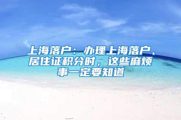 上海落户：办理上海落户、居住证积分时，这些麻烦事一定要知道