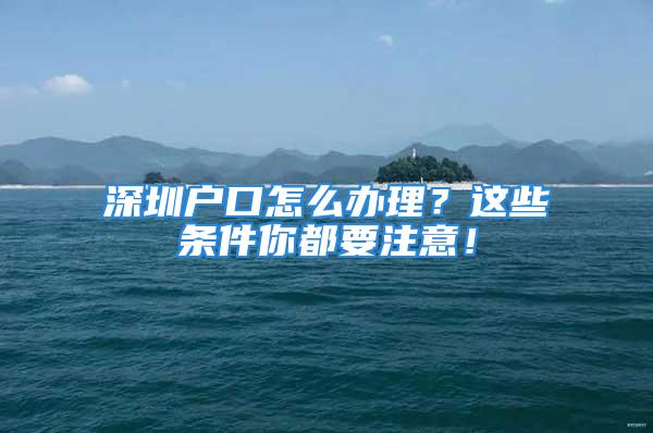 深圳户口怎么办理？这些条件你都要注意！