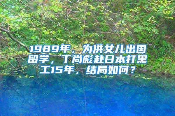 1989年，为供女儿出国留学，丁尚彪赴日本打黑工15年，结局如何？