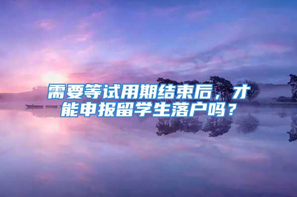 需要等试用期结束后，才能申报留学生落户吗？