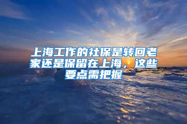 上海工作的社保是转回老家还是保留在上海，这些要点需把握