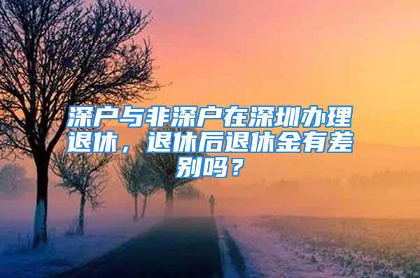 深户与非深户在深圳办理退休，退休后退休金有差别吗？