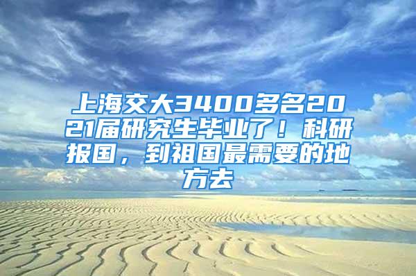 上海交大3400多名2021届研究生毕业了！科研报国，到祖国最需要的地方去