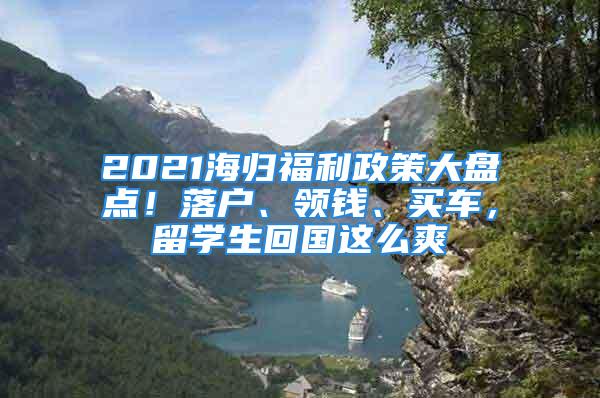 2021海归福利政策大盘点！落户、领钱、买车，留学生回国这么爽