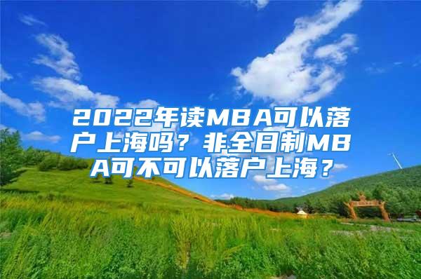 2022年读MBA可以落户上海吗？非全日制MBA可不可以落户上海？