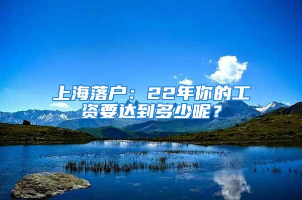 上海落户：22年你的工资要达到多少呢？