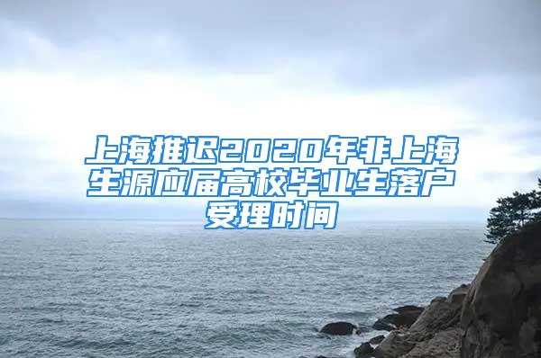 上海推迟2020年非上海生源应届高校毕业生落户受理时间