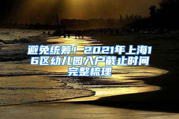 避免统筹！2021年上海16区幼儿园入户截止时间完整梳理