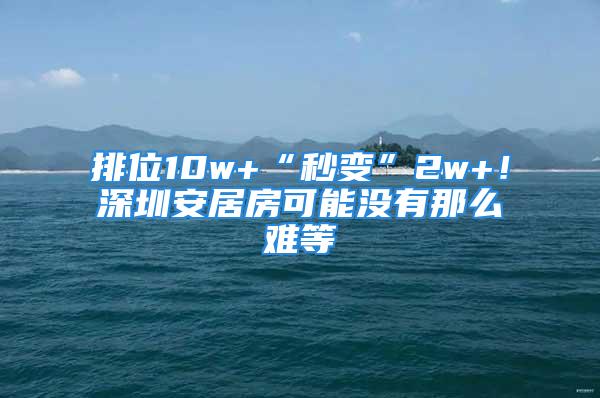 排位10w+“秒变”2w+！深圳安居房可能没有那么难等