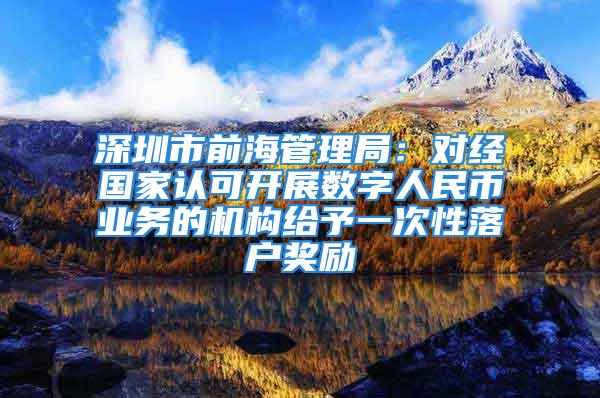 深圳市前海管理局：对经国家认可开展数字人民币业务的机构给予一次性落户奖励