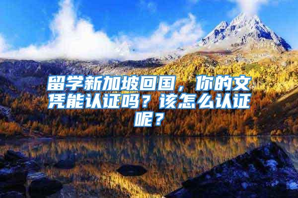 留学新加坡回国，你的文凭能认证吗？该怎么认证呢？