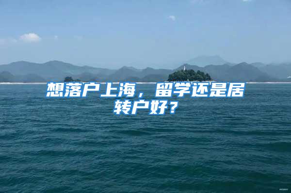 想落户上海，留学还是居转户好？