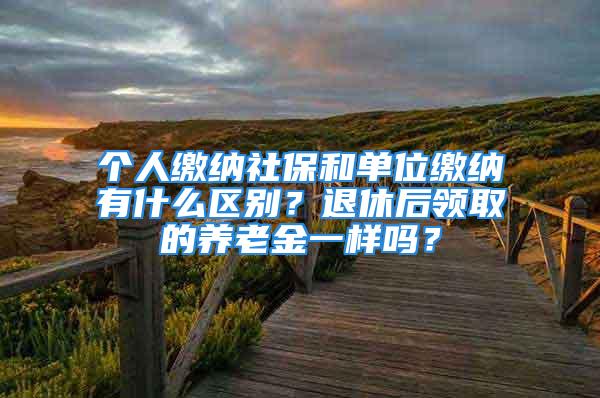 个人缴纳社保和单位缴纳有什么区别？退休后领取的养老金一样吗？