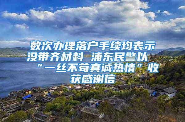 数次办理落户手续均表示没带齐材料 浦东民警以“一丝不苟真诚热情”收获感谢信