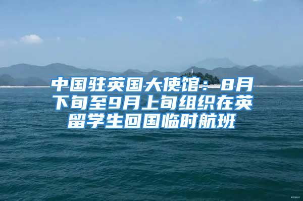 中国驻英国大使馆：8月下旬至9月上旬组织在英留学生回国临时航班