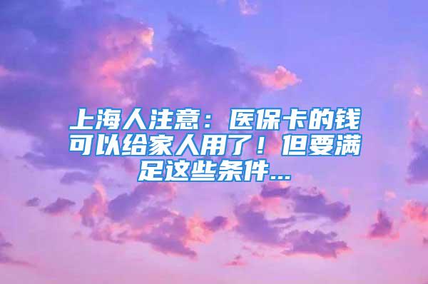 上海人注意：医保卡的钱可以给家人用了！但要满足这些条件...