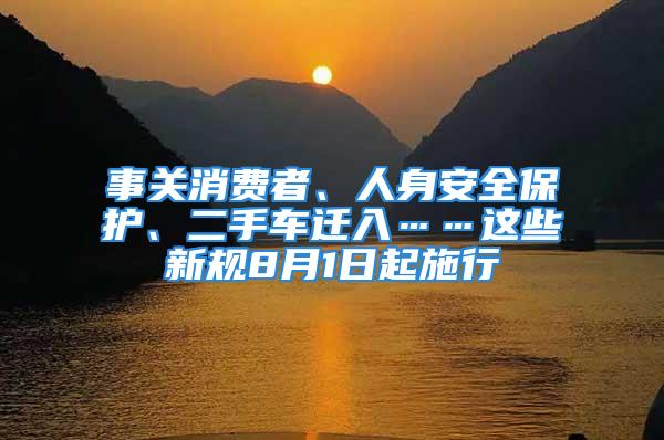 事关消费者、人身安全保护、二手车迁入……这些新规8月1日起施行